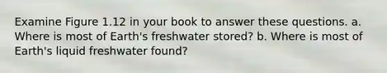 Examine Figure 1.12 in your book to answer these questions. a. Where is most of Earth's freshwater stored? b. Where is most of Earth's liquid freshwater found?