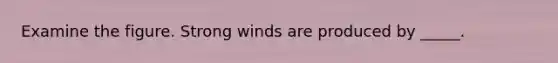 Examine the figure. Strong winds are produced by _____.