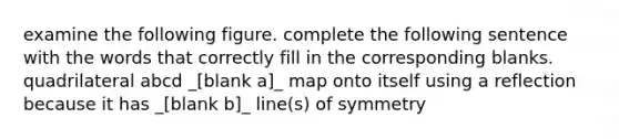 examine the following figure. complete the following sentence with the words that correctly fill in the corresponding blanks. quadrilateral abcd _[blank a]_ map onto itself using a reflection because it has _[blank b]_ line(s) of symmetry