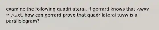 examine the following quadrilateral. if gerrard knows that △wxv ≅ △uxt, how can gerrard prove that quadrilateral tuvw is a parallelogram?