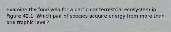 Examine the food web for a particular terrestrial ecosystem in Figure 42.1. Which pair of species acquire energy from more than one trophic level?