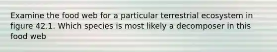 Examine the food web for a particular terrestrial ecosystem in figure 42.1. Which species is most likely a decomposer in this food web