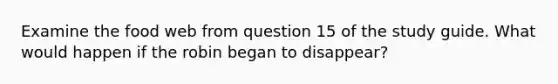 Examine the food web from question 15 of the study guide. What would happen if the robin began to disappear?