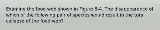 Examine the food web shown in Figure 5-4. The disappearance of which of the following pair of species would result in the total collapse of the food web?