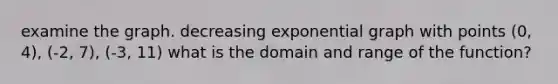 examine the graph. decreasing exponential graph with points (0, 4), (-2, 7), (-3, 11) what is the domain and range of the function?