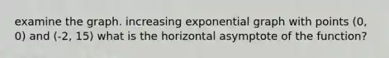 examine the graph. increasing exponential graph with points (0, 0) and (-2, 15) what is the horizontal asymptote of the function?