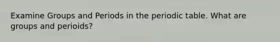 Examine Groups and Periods in the periodic table. What are groups and perioids?