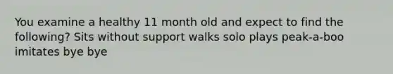 You examine a healthy 11 month old and expect to find the following? Sits without support walks solo plays peak-a-boo imitates bye bye