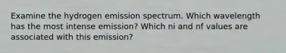 Examine the hydrogen emission spectrum. Which wavelength has the most intense emission? Which ni and nf values are associated with this emission?