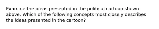 Examine the ideas presented in the political cartoon shown above. Which of the following concepts most closely describes the ideas presented in the cartoon?