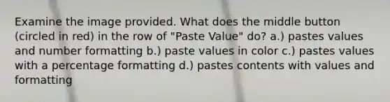 Examine the image provided. What does the middle button (circled in red) in the row of "Paste Value" do? a.) pastes values and number formatting b.) paste values in color c.) pastes values with a percentage formatting d.) pastes contents with values and formatting