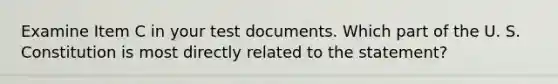 Examine Item C in your test documents. Which part of the U. S. Constitution is most directly related to the statement?