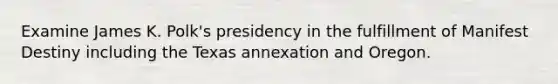 Examine James K. Polk's presidency in the fulfillment of Manifest Destiny including the Texas annexation and Oregon.