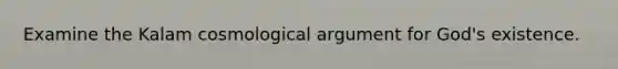 Examine the Kalam cosmological argument for God's existence.