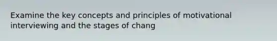 Examine the key concepts and principles of motivational interviewing and the stages of chang