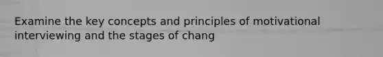 Examine the key concepts and principles of motivational interviewing and the stages of chang