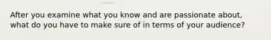 After you examine what you know and are passionate about, what do you have to make sure of in terms of your audience?