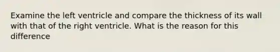 Examine the left ventricle and compare the thickness of its wall with that of the right ventricle. What is the reason for this difference