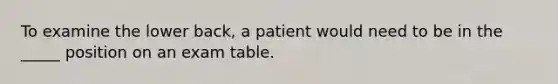 To examine the lower back, a patient would need to be in the _____ position on an exam table.