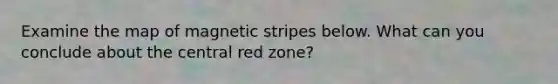 Examine the map of magnetic stripes below. What can you conclude about the central red zone?