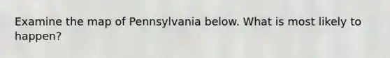 Examine the map of Pennsylvania below. What is most likely to happen?