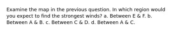 Examine the map in the previous question. In which region would you expect to find the strongest winds? a. Between E & F. b. Between A & B. c. Between C & D. d. Between A & C.