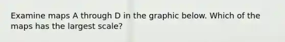 Examine maps A through D in the graphic below. Which of the maps has the largest scale?