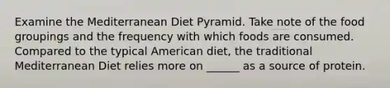 Examine the Mediterranean Diet Pyramid. Take note of the food groupings and the frequency with which foods are consumed. Compared to the typical American diet, the traditional Mediterranean Diet relies more on ______ as a source of protein.