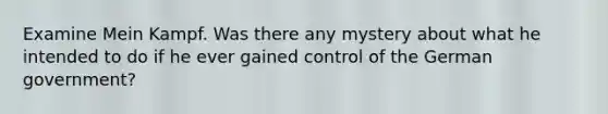 Examine Mein Kampf. Was there any mystery about what he intended to do if he ever gained control of the German government?