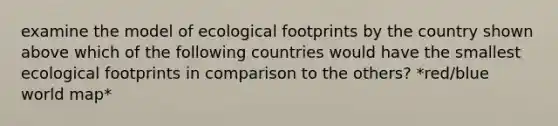 examine the model of ecological footprints by the country shown above which of the following countries would have the smallest ecological footprints in comparison to the others? *red/blue world map*