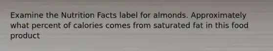 Examine the Nutrition Facts label for almonds. Approximately what percent of calories comes from saturated fat in this food product