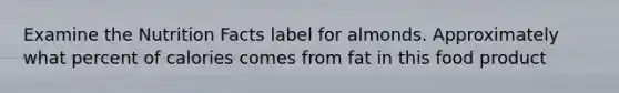 Examine the Nutrition Facts label for almonds. Approximately what percent of calories comes from fat in this food product