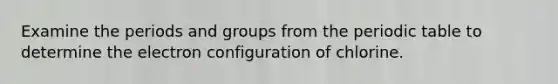 Examine the periods and groups from the periodic table to determine the electron configuration of chlorine.