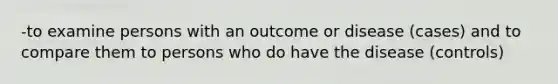 -to examine persons with an outcome or disease (cases) and to compare them to persons who do have the disease (controls)