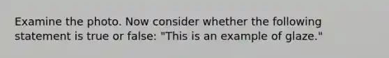 Examine the photo. Now consider whether the following statement is true or false: "This is an example of glaze."
