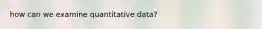 how can we examine quantitative data?