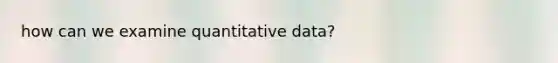 how can we examine quantitative data?