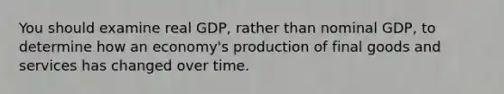 You should examine real GDP, rather than nominal GDP, to determine how an economy's production of final goods and services has changed over time.