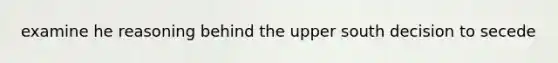 examine he reasoning behind the upper south decision to secede