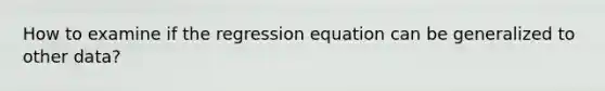 How to examine if the regression equation can be generalized to other data?