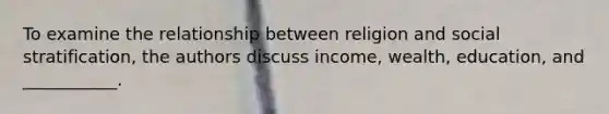 To examine the relationship between religion and social stratification, the authors discuss income, wealth, education, and ___________.