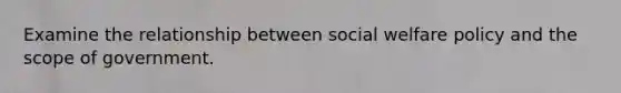 Examine the relationship between social welfare policy and the scope of government.