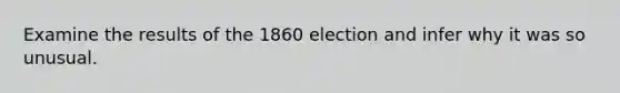 Examine the results of the 1860 election and infer why it was so unusual.