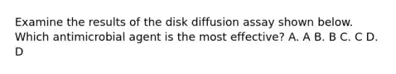 Examine the results of the disk diffusion assay shown below. Which antimicrobial agent is the most effective? A. A B. B C. C D. D