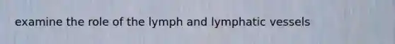 examine the role of the lymph and lymphatic vessels