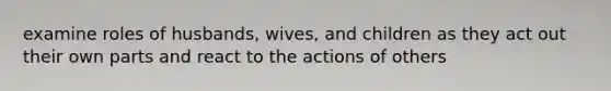 examine roles of husbands, wives, and children as they act out their own parts and react to the actions of others