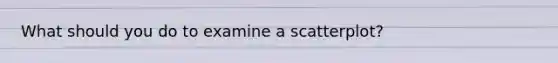 What should you do to examine a scatterplot?