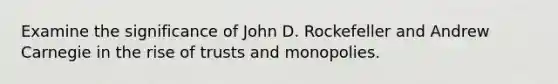 Examine the significance of John D. Rockefeller and Andrew Carnegie in the rise of trusts and monopolies.