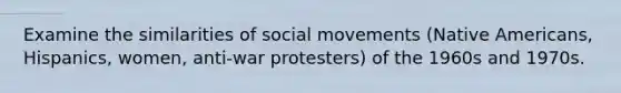 Examine the similarities of social movements (Native Americans, Hispanics, women, anti-war protesters) of the 1960s and 1970s.