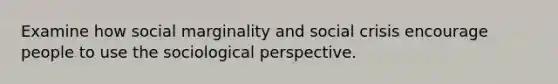 Examine how social marginality and social crisis encourage people to use the sociological perspective.